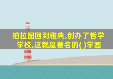 柏拉图回到雅典,创办了哲学学校,这就是著名的( )学园